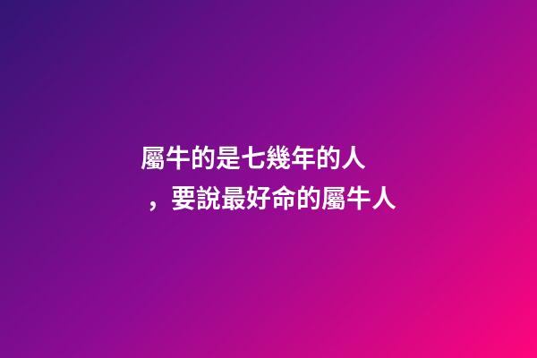 屬牛的是七幾年的人，要說最好命的屬牛人-第1張-觀點-玄機派